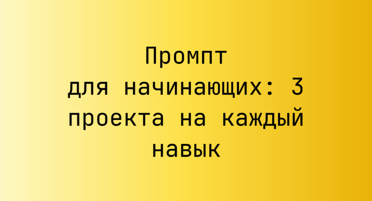 Промпт для начинающих: 3 проекта на каждый навык