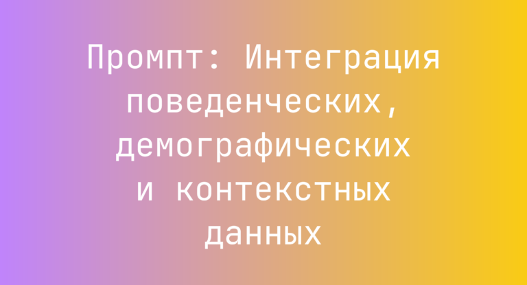 Промпт: Интеграция поведенческих, демографических и контекстных данных