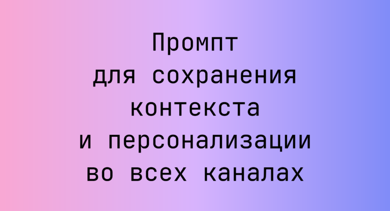 Промпт для сохранения контекста и персонализации во всех каналах