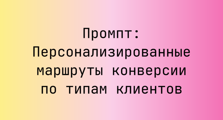 Промпт: Персонализированные маршруты конверсии по типам клиентов
