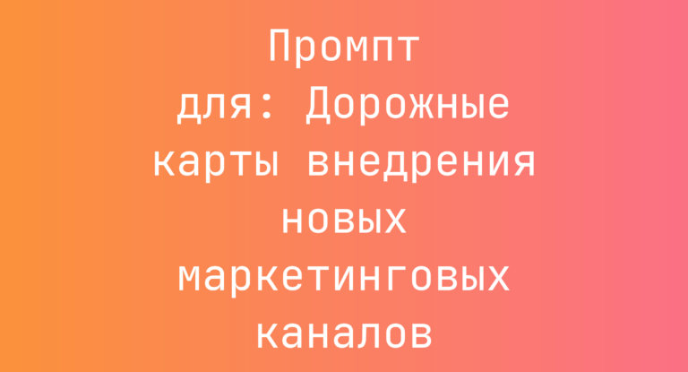 Промпт для: Дорожные карты внедрения новых маркетинговых каналов