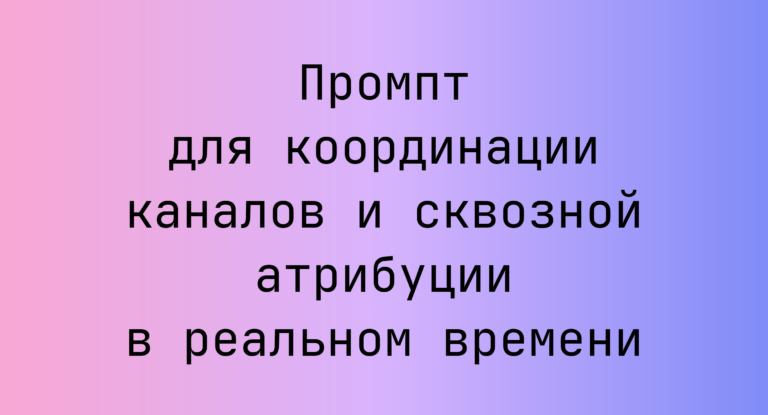 Промпт для координации каналов и сквозной атрибуции в реальном времени