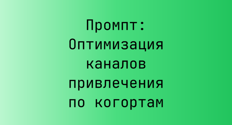 Промпт: Оптимизация каналов привлечения по когортам