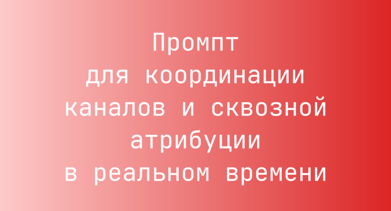 Промпт для координации каналов и сквозной атрибуции в реальном времени