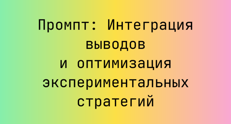 Промпт: Интеграция выводов и оптимизация экспериментальных стратегий