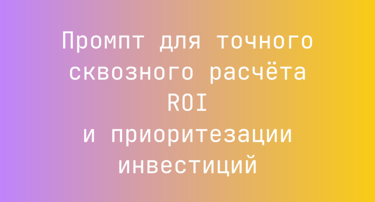 Промпт для точного сквозного расчёта ROI и приоритезации инвестиций