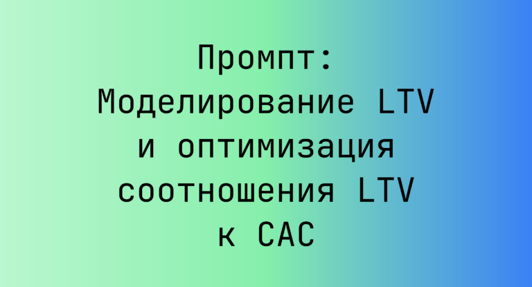 Промпт: Моделирование LTV и оптимизация соотношения LTV к CAC