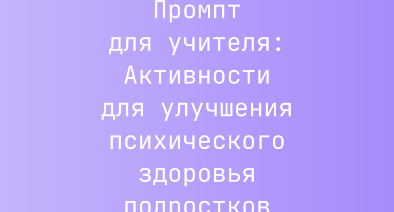 Промпт для учителя: Активности для улучшения психического здоровья подростков