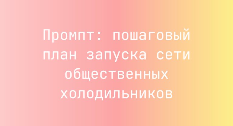 Промпт: пошаговый план запуска сети общественных холодильников