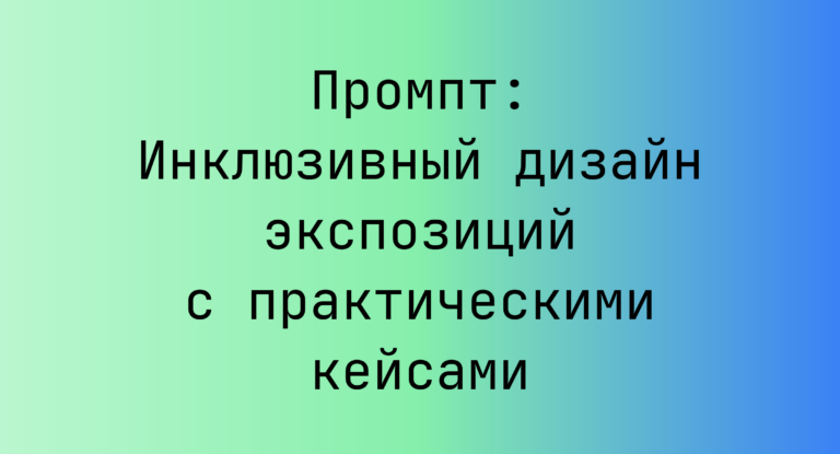Промпт: Инклюзивный дизайн экспозиций с практическими кейсами