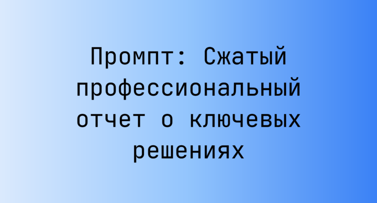 Промпт: Сжатый профессиональный отчет о ключевых решениях