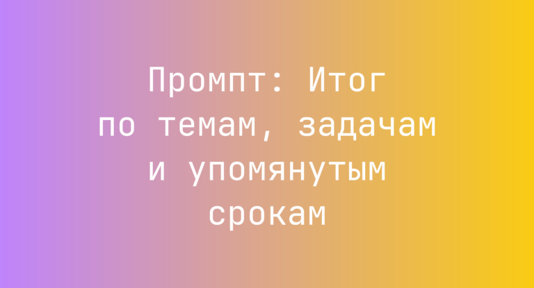 Промпт: Итог по темам, задачам и упомянутым срокам