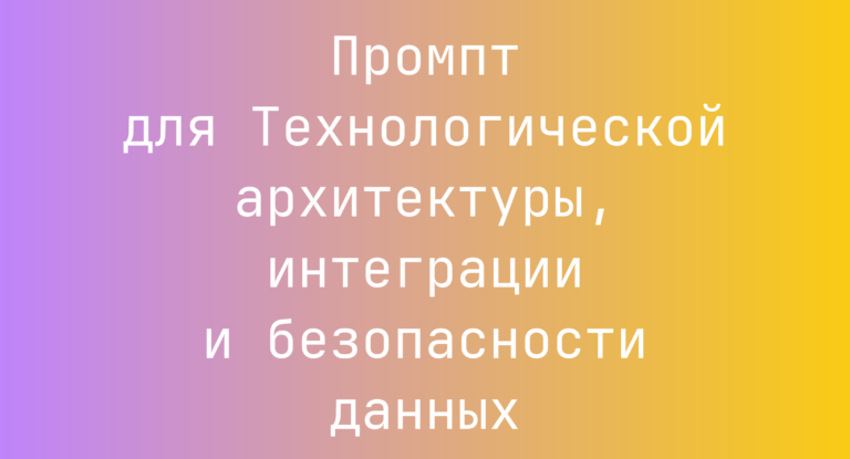 Промпт для Технологической архитектуры, интеграции и безопасности данных