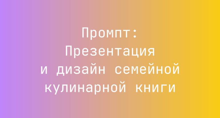 Промпт: Презентация и дизайн семейной кулинарной книги