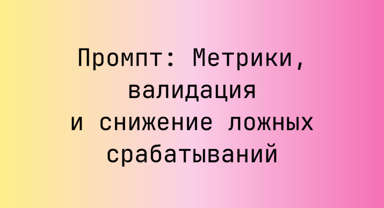 Промпт: Метрики, валидация и снижение ложных срабатываний