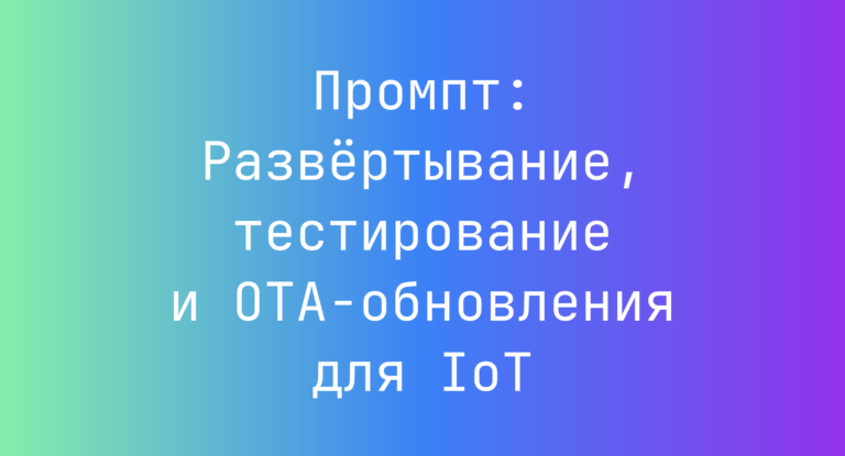 Промпт: Развёртывание, тестирование и OTA‑обновления для IoT
