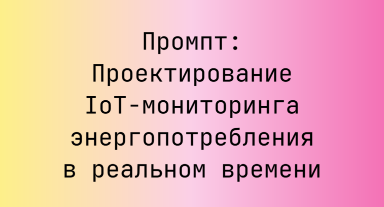 Промпт: Проектирование IoT‑мониторинга энергопотребления в реальном времени