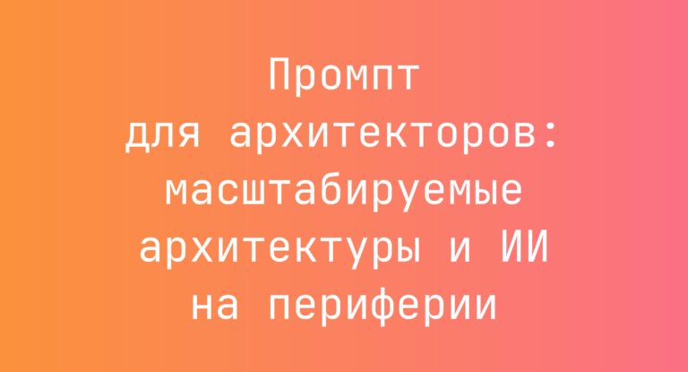 Промпт для архитекторов: масштабируемые архитектуры и ИИ на периферии