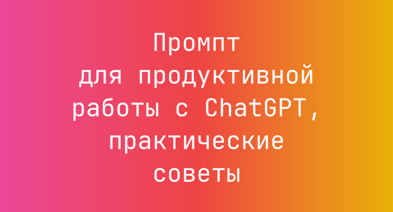 Промпт для продуктивной работы с ChatGPT, практические советы
