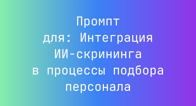 Промпт для: Интеграция ИИ‑скрининга в процессы подбора персонала