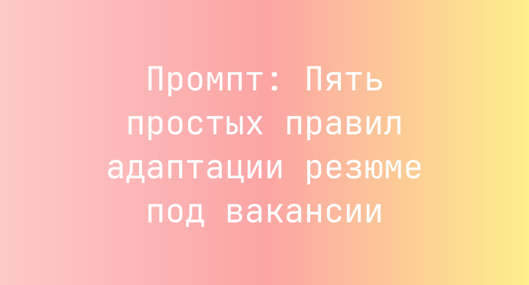 Промпт: Пять простых правил адаптации резюме под вакансии