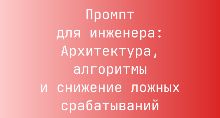 Промпт для инженера: Архитектура, алгоритмы и снижение ложных срабатываний