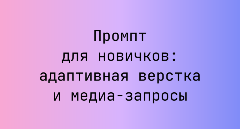 Промпт для новичков: адаптивная верстка и медиа-запросы
