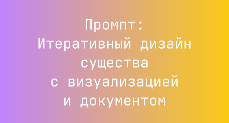 Промпт: Итеративный дизайн существа с визуализацией и документом