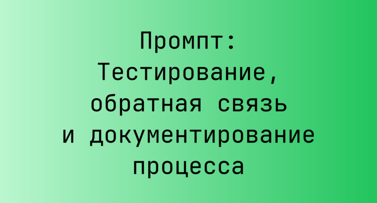 Промпт: Тестирование, обратная связь и документирование процесса