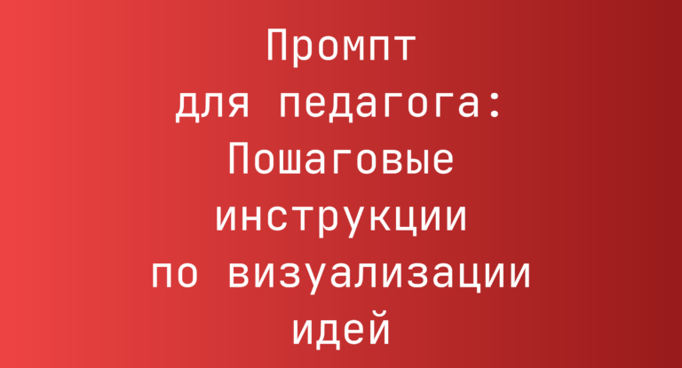 Промпт для педагога: Пошаговые инструкции по визуализации идей