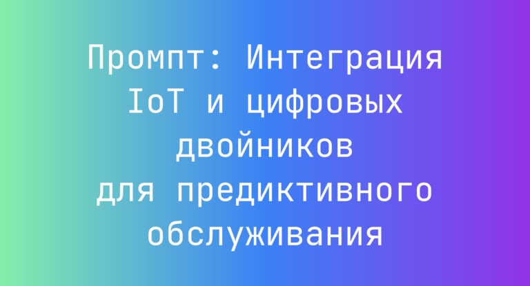 Промпт: Интеграция IoT и цифровых двойников для предиктивного обслуживания