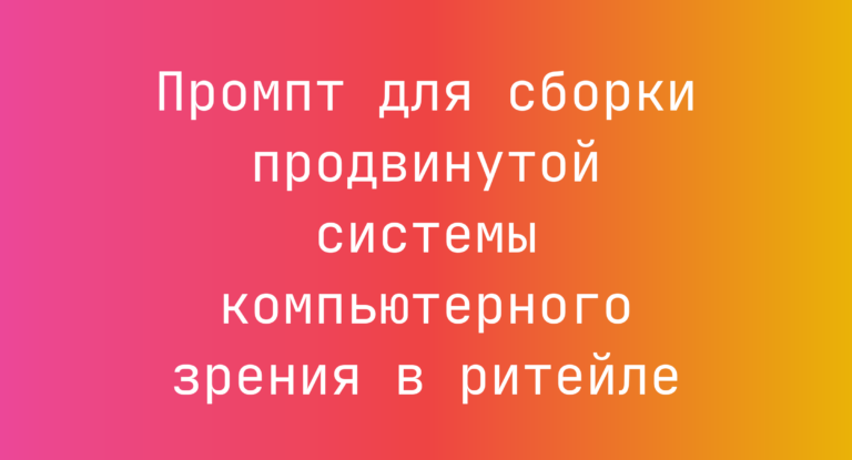 Промпт для сборки продвинутой системы компьютерного зрения в ритейле