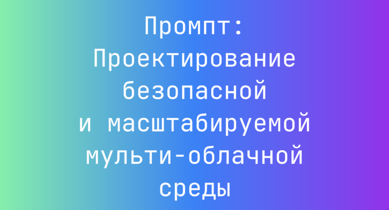 Промпт: Проектирование безопасной и масштабируемой мульти‑облачной среды