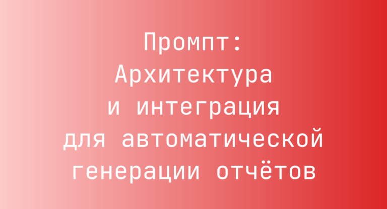 Промпт: Архитектура и интеграция для автоматической генерации отчётов