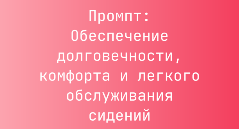 Промпт: Обеспечение долговечности, комфорта и легкого обслуживания сидений