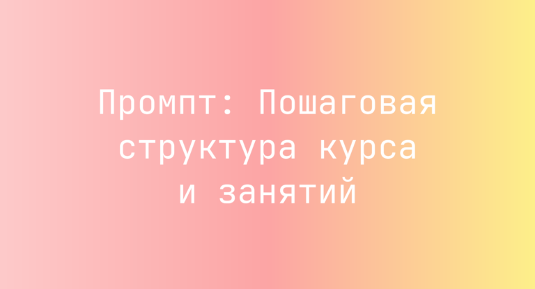 Промпт: Пошаговая структура курса и занятий