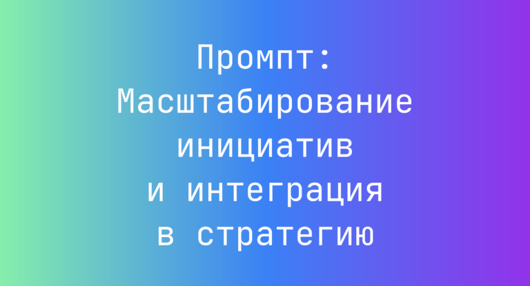 Промпт: Масштабирование инициатив и интеграция в стратегию