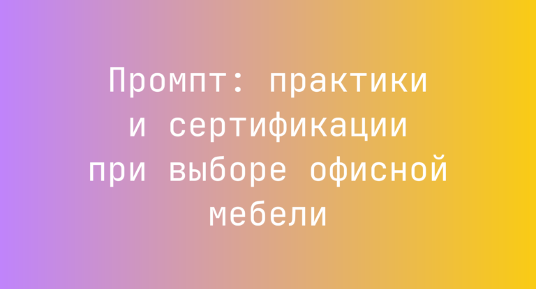 Промпт: практики и сертификации при выборе офисной мебели