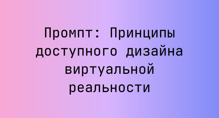 Промпт: Принципы доступного дизайна виртуальной реальности