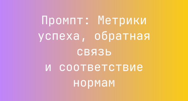 Промпт: Метрики успеха, обратная связь и соответствие нормам