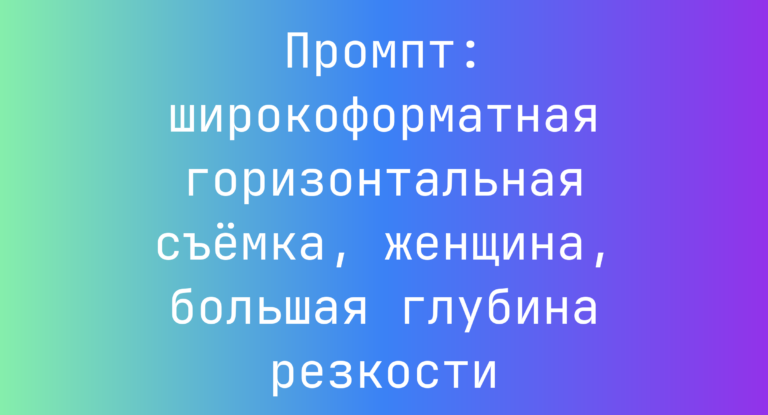 Промпт: широкоформатная горизонтальная съёмка, женщина, большая глубина резкости