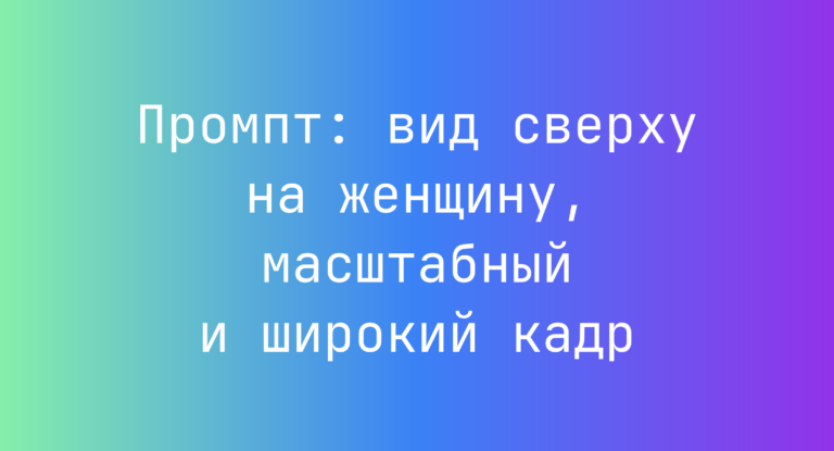 Промпт: вид сверху на женщину, масштабный и широкий кадр