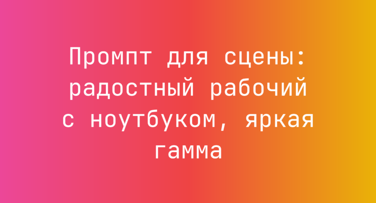 Промпт для сцены: радостный рабочий с ноутбуком, яркая гамма