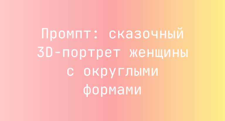 Промпт: сказочный 3D-портрет женщины с округлыми формами