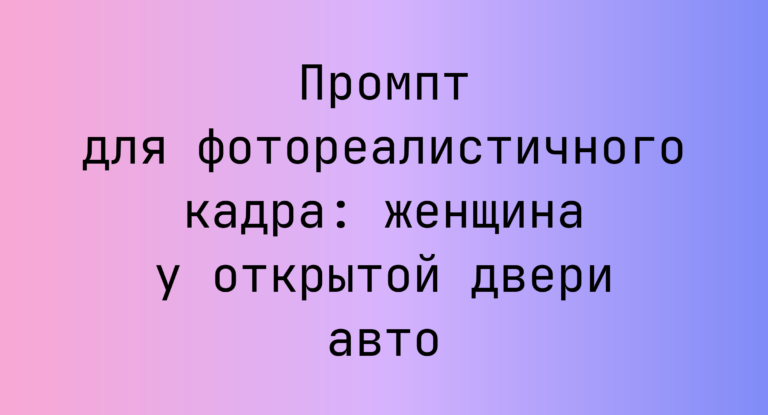 Промпт для фотореалистичного кадра: женщина у открытой двери авто