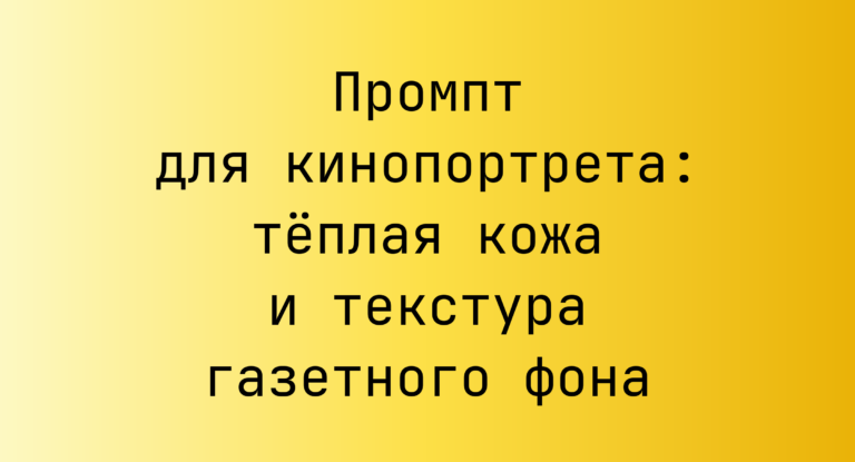 Промпт для кинопортрета: тёплая кожа и текстура газетного фона