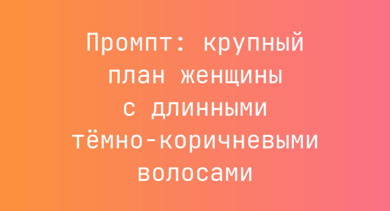 Промпт: крупный план женщины с длинными тёмно-коричневыми волосами