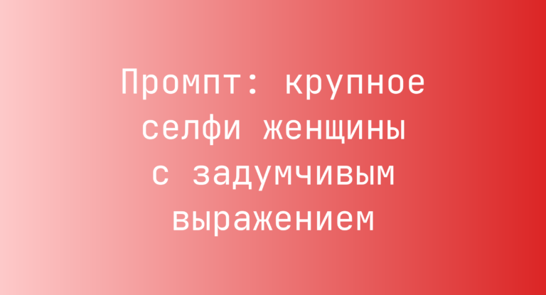 Промпт: крупное селфи женщины с задумчивым выражением