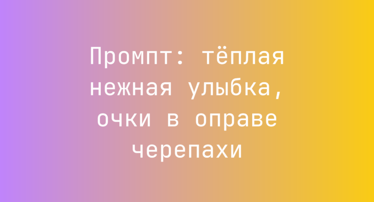 Промпт: тёплая нежная улыбка, очки в оправе черепахи