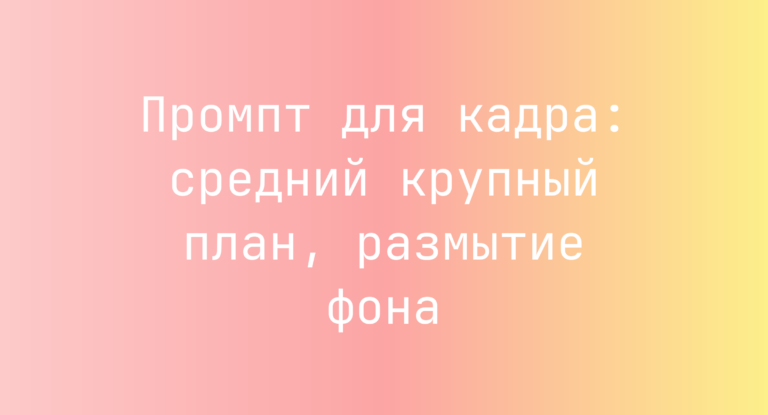 Промпт для кадра: средний крупный план, размытие фона